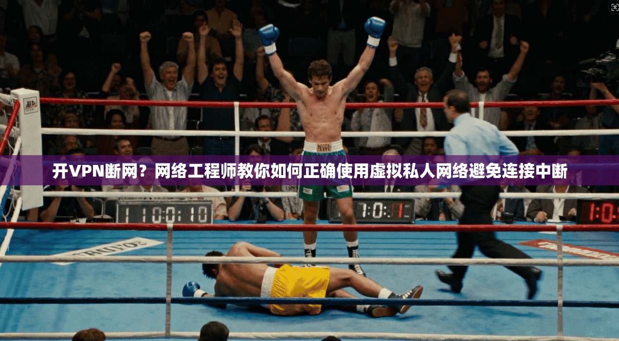 开VPN断网？网络工程师教你如何正确使用虚拟私人网络避免连接中断