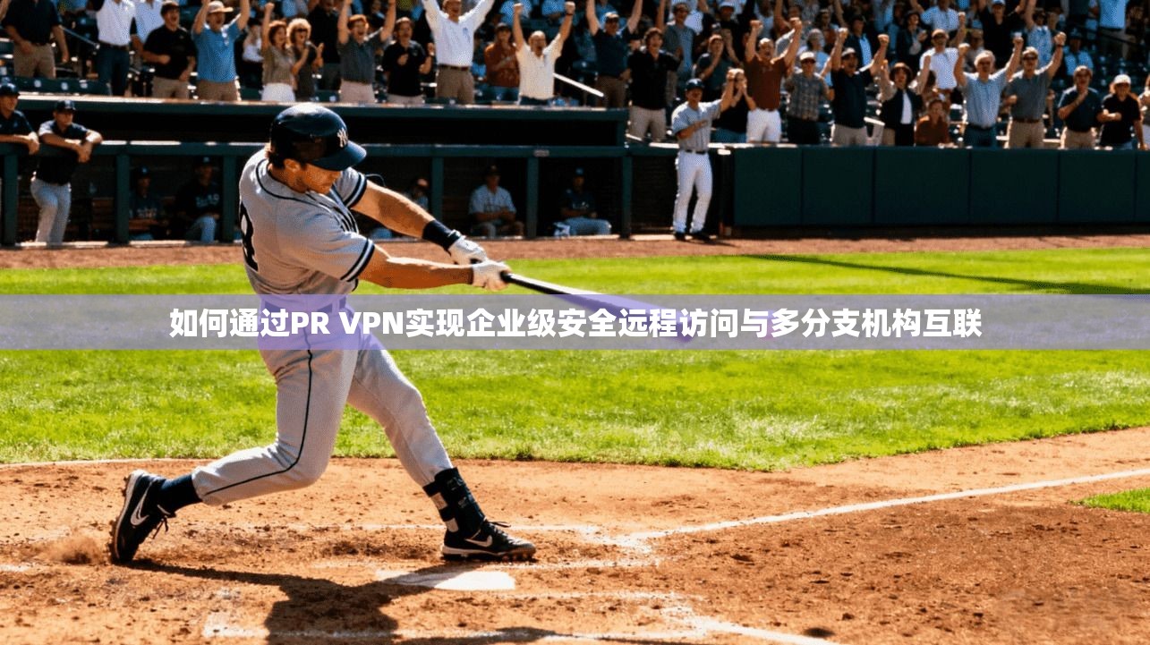 如何通过PR VPN实现企业级安全远程访问与多分支机构互联