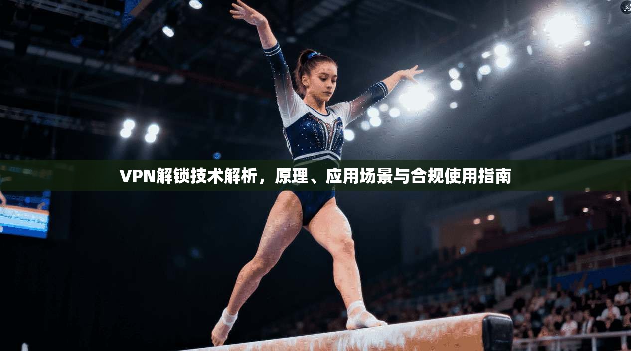 VPN解锁技术解析,原理、应用场景与合规使用指南 VPN解锁技术解析,原理、应用场景与合规使用指南