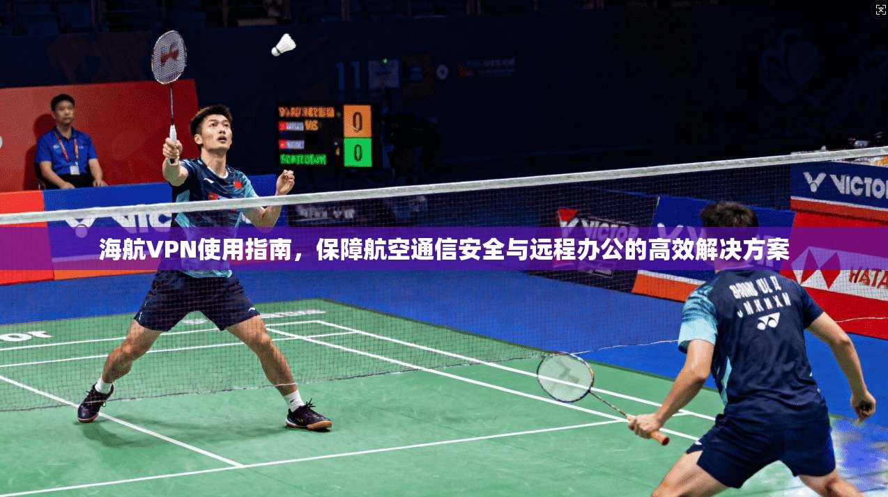 海航VPN使用指南，保障航空通信安全与远程办公的高效解决方案