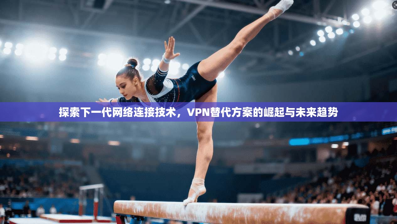 探索下一代网络连接技术，VPN替代方案的崛起与未来趋势