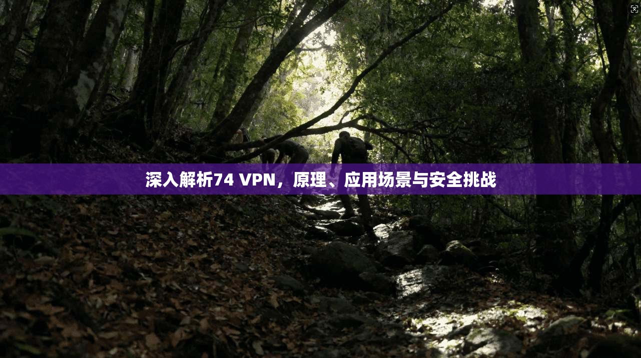 深入解析74 VPN,原理、应用场景与安全挑战 深入解析74 VPN,原理、应用场景与安全挑战