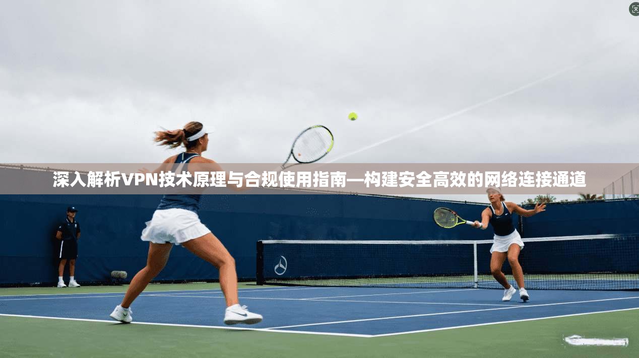 深入解析VPN技术原理与合规使用指南—构建安全高效的网络连接通道