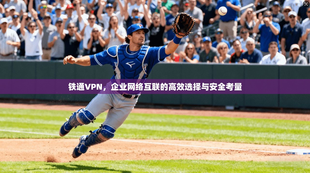 铁通VPN，企业网络互联的高效选择与安全考量