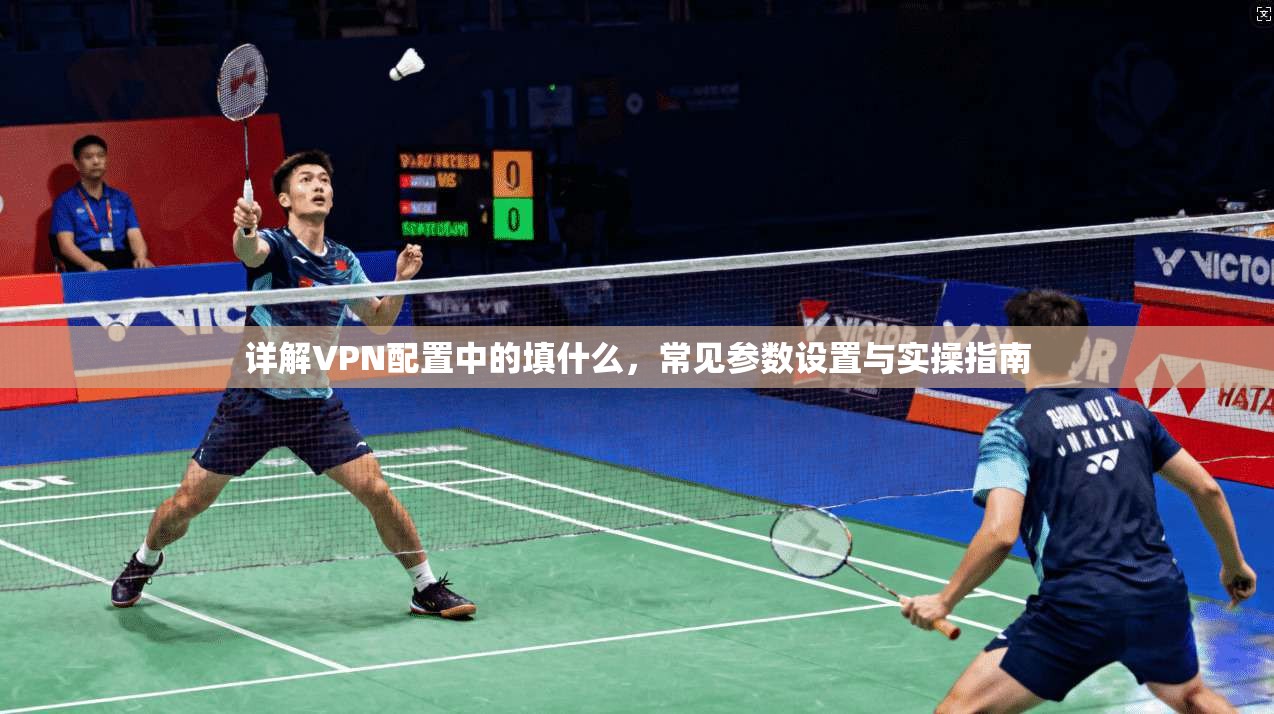 详解VPN配置中的填什么，常见参数设置与实操指南