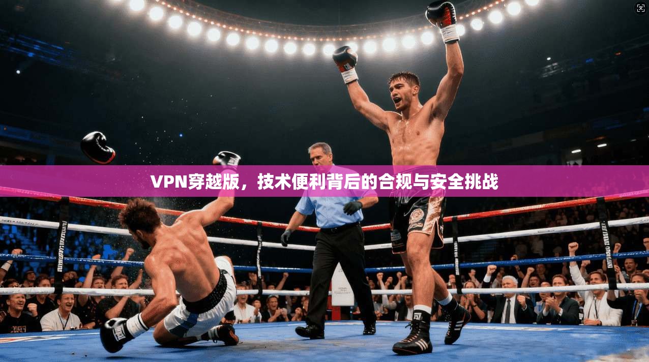 VPN穿越版，技术便利背后的合规与安全挑战
