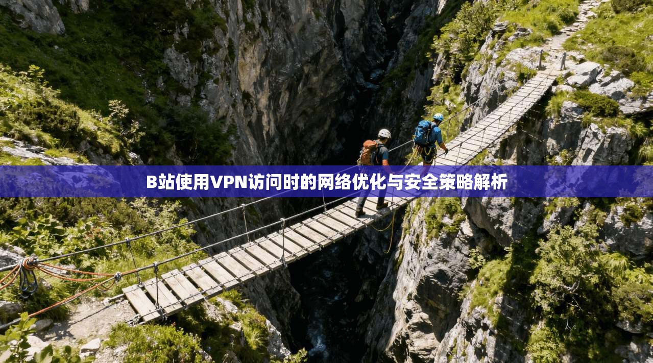 B站使用VPN访问时的网络优化与安全策略解析