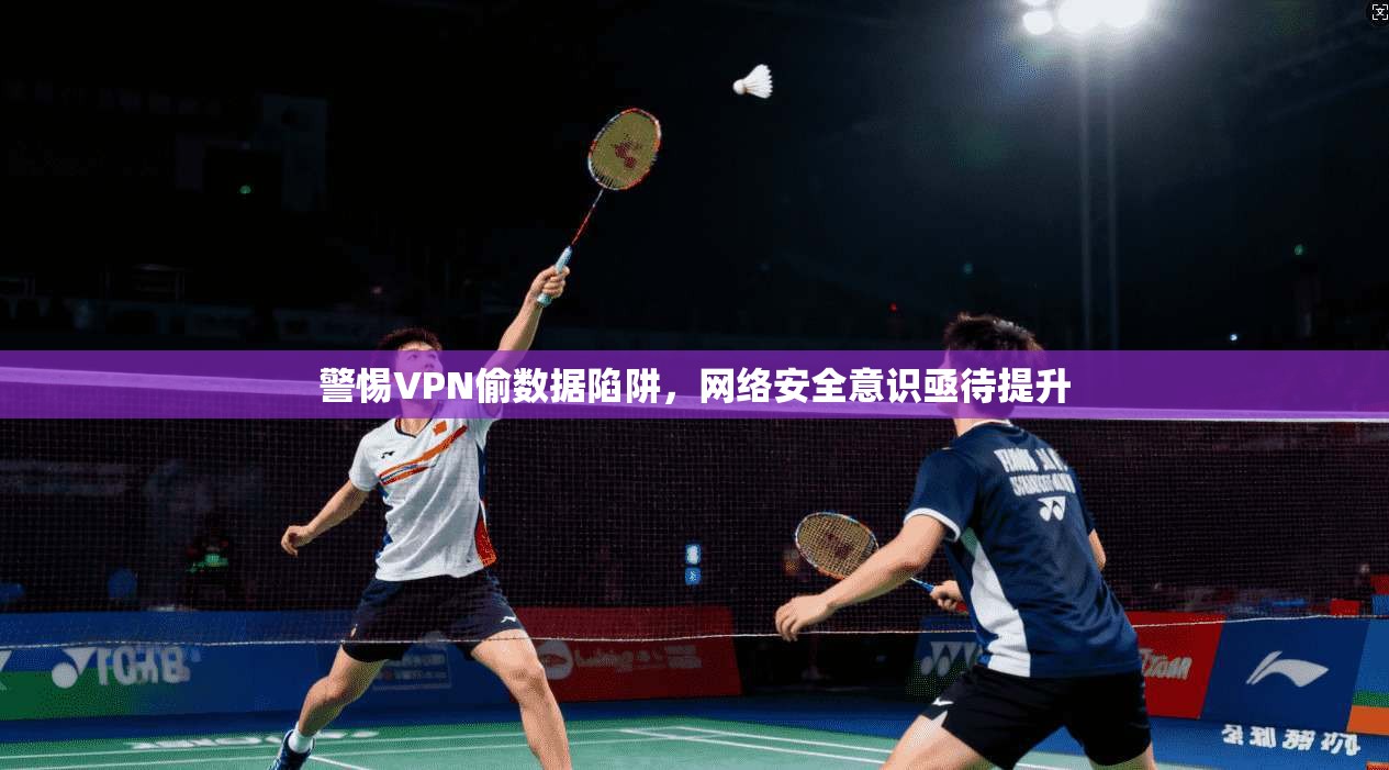 警惕VPN偷数据陷阱，网络安全意识亟待提升
