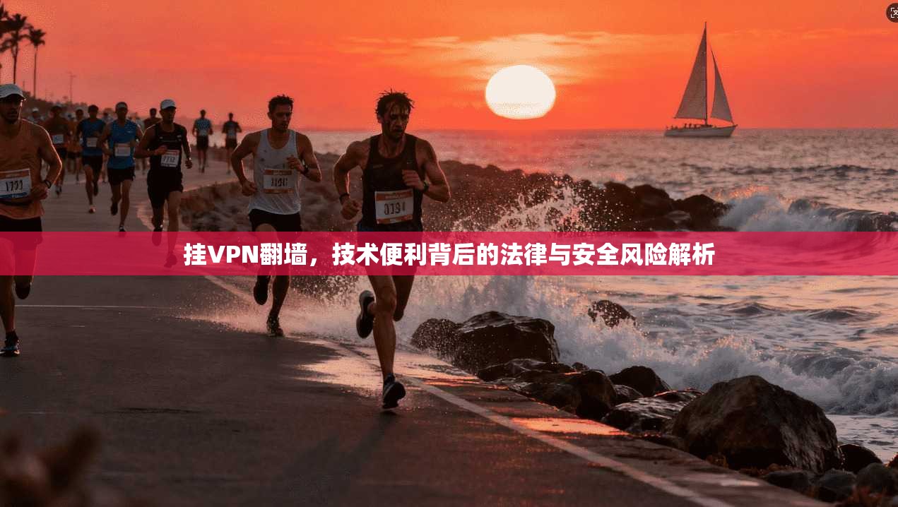 挂VPN翻墙，技术便利背后的法律与安全风险解析