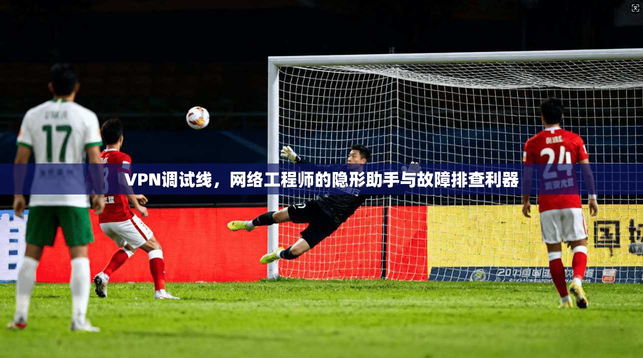 VPN调试线，网络工程师的隐形助手与故障排查利器