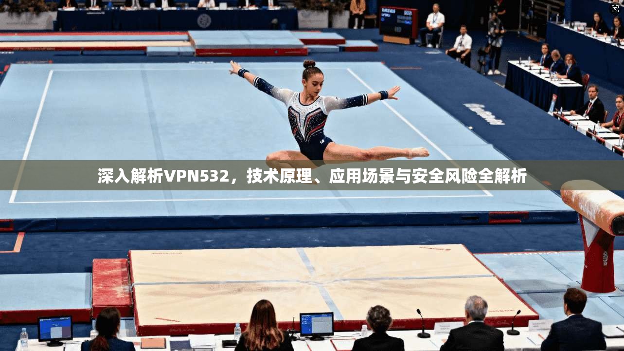 深入解析VPN532,技术原理、应用场景与安全风险全解析 深入解析VPN532,技术原理、应用场景与安全风险全解析