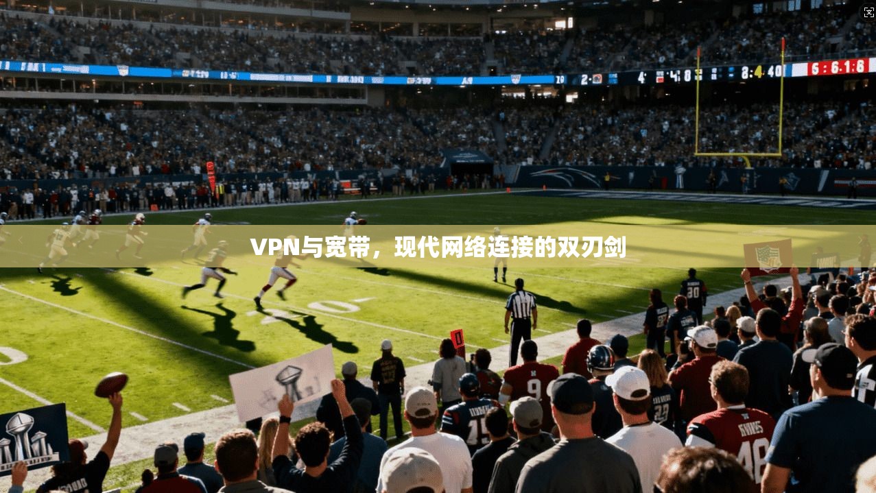 VPN与宽带，现代网络连接的双刃剑
