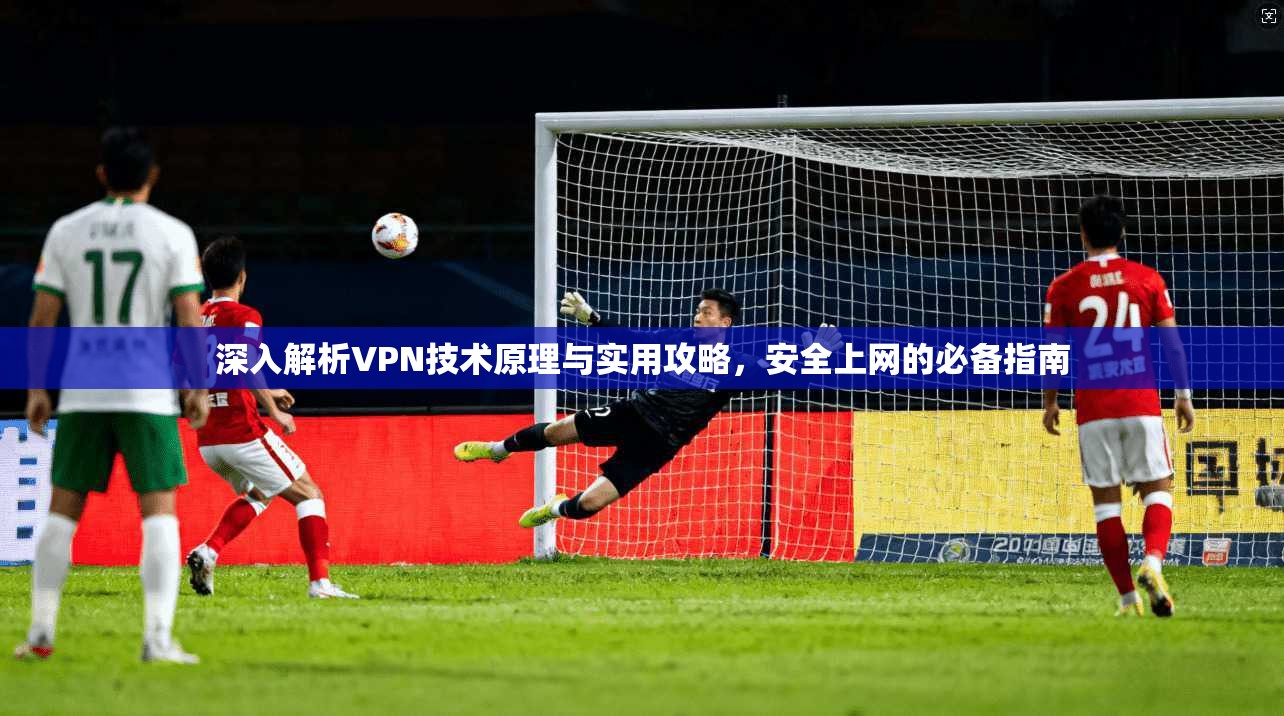 深入解析VPN技术原理与实用攻略,安全上网的必备指南 深入解析VPN技术原理与实用攻略,安全上网的必备指南