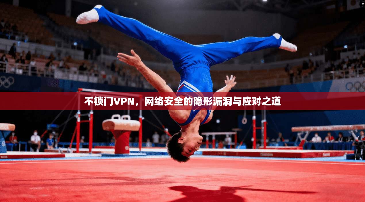 不锁门VPN，网络安全的隐形漏洞与应对之道