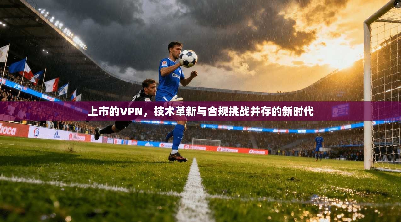 上市的VPN，技术革新与合规挑战并存的新时代