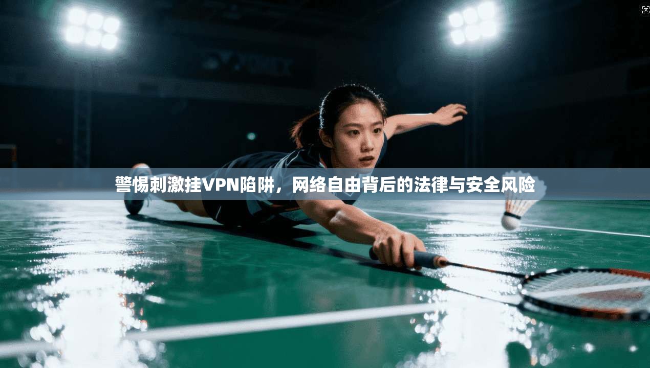 警惕刺激挂VPN陷阱，网络自由背后的法律与安全风险