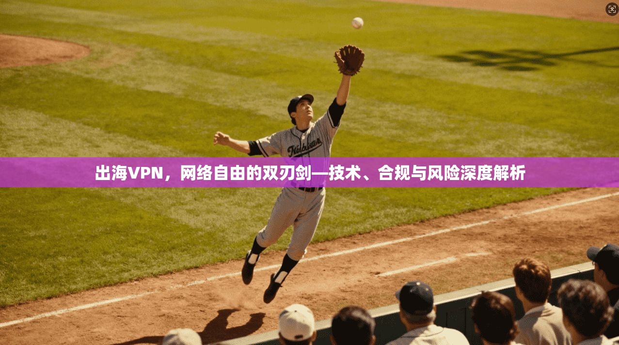 出海VPN，网络自由的双刃剑—技术、合规与风险深度解析