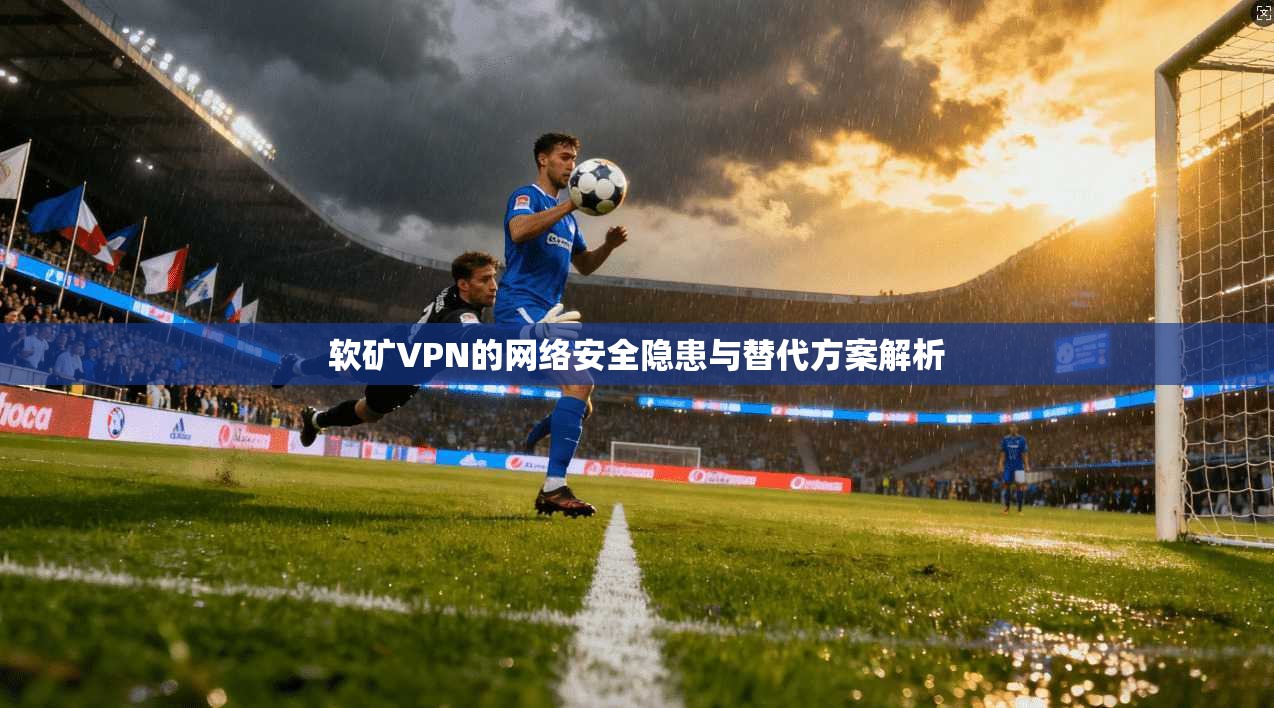 软矿VPN的网络安全隐患与替代方案解析 软矿VPN的网络安全隐患与替代方案解析