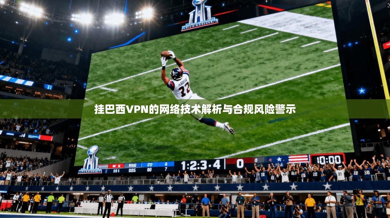 挂巴西VPN的网络技术解析与合规风险警示