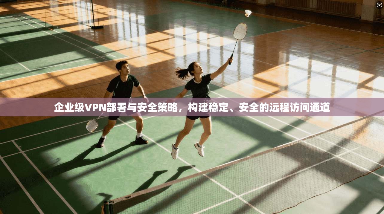 企业级VPN部署与安全策略，构建稳定、安全的远程访问通道