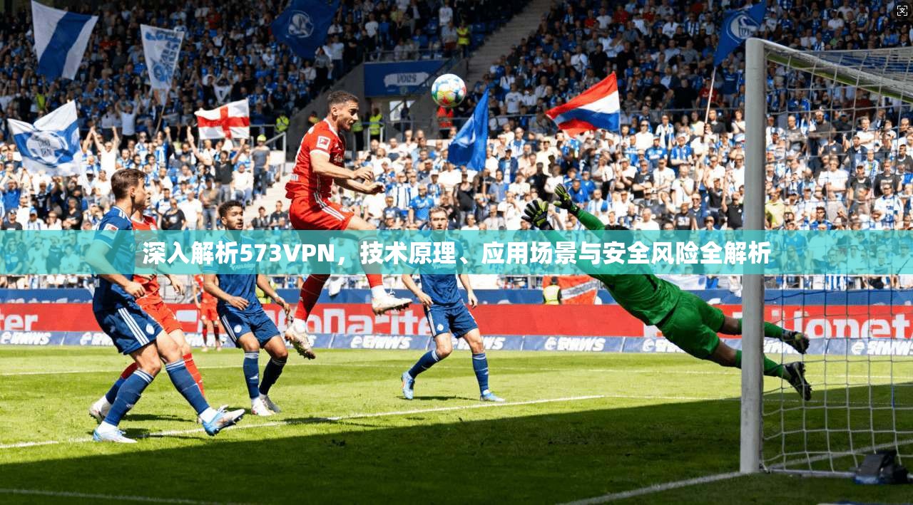 深入解析573VPN，技术原理、应用场景与安全风险全解析