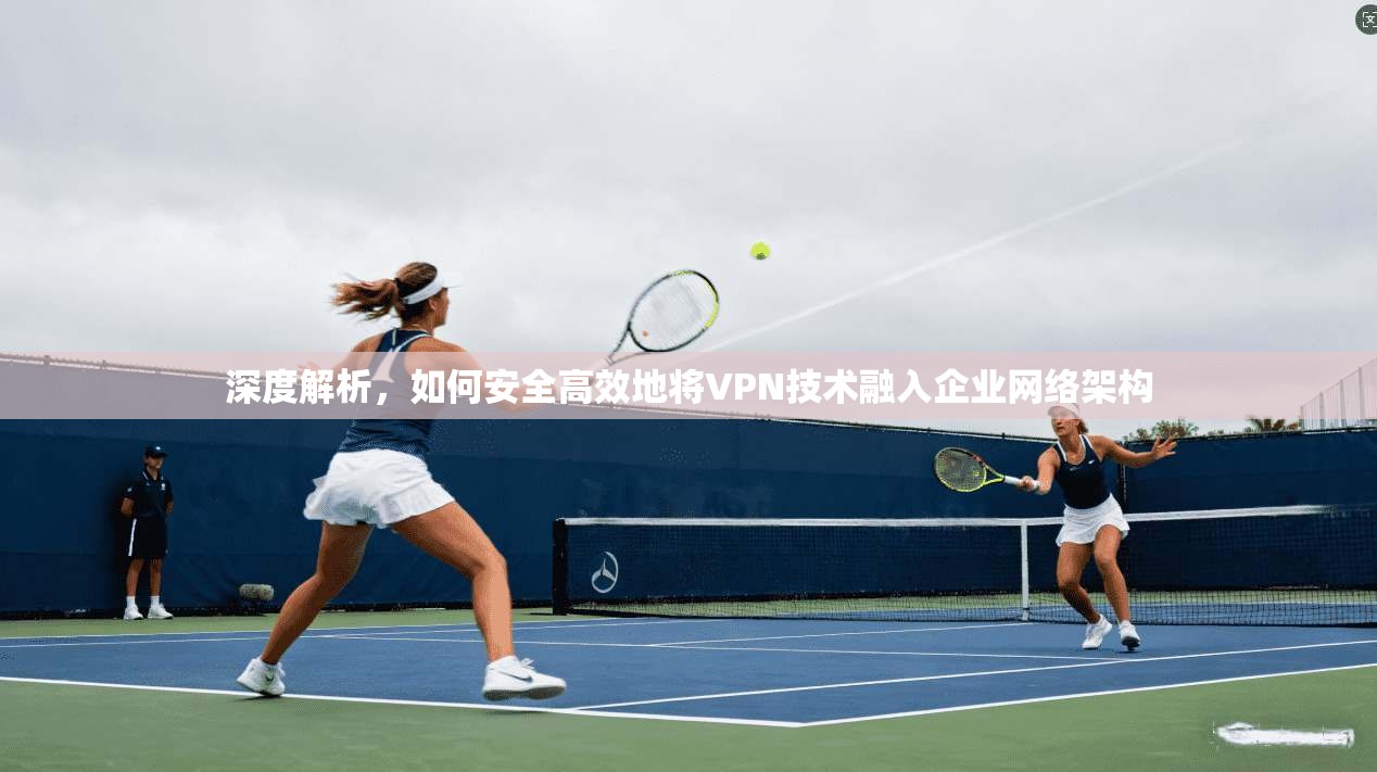 深度解析，如何安全高效地将VPN技术融入企业网络架构
