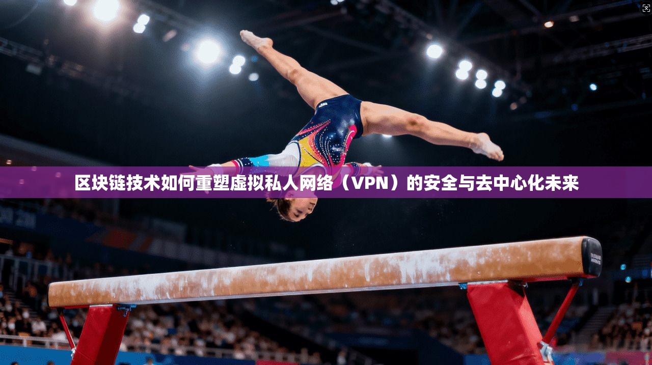 区块链技术如何重塑虚拟私人网络（VPN）的安全与去中心化未来
