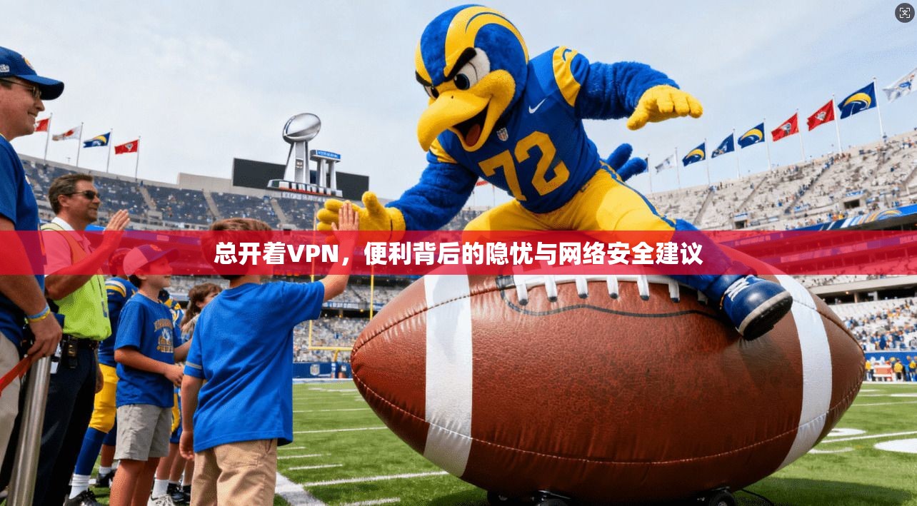 总开着VPN，便利背后的隐忧与网络安全建议