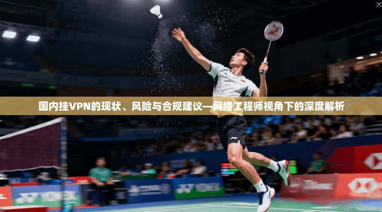 国内挂VPN的现状、风险与合规建议—网络工程师视角下的深度解析