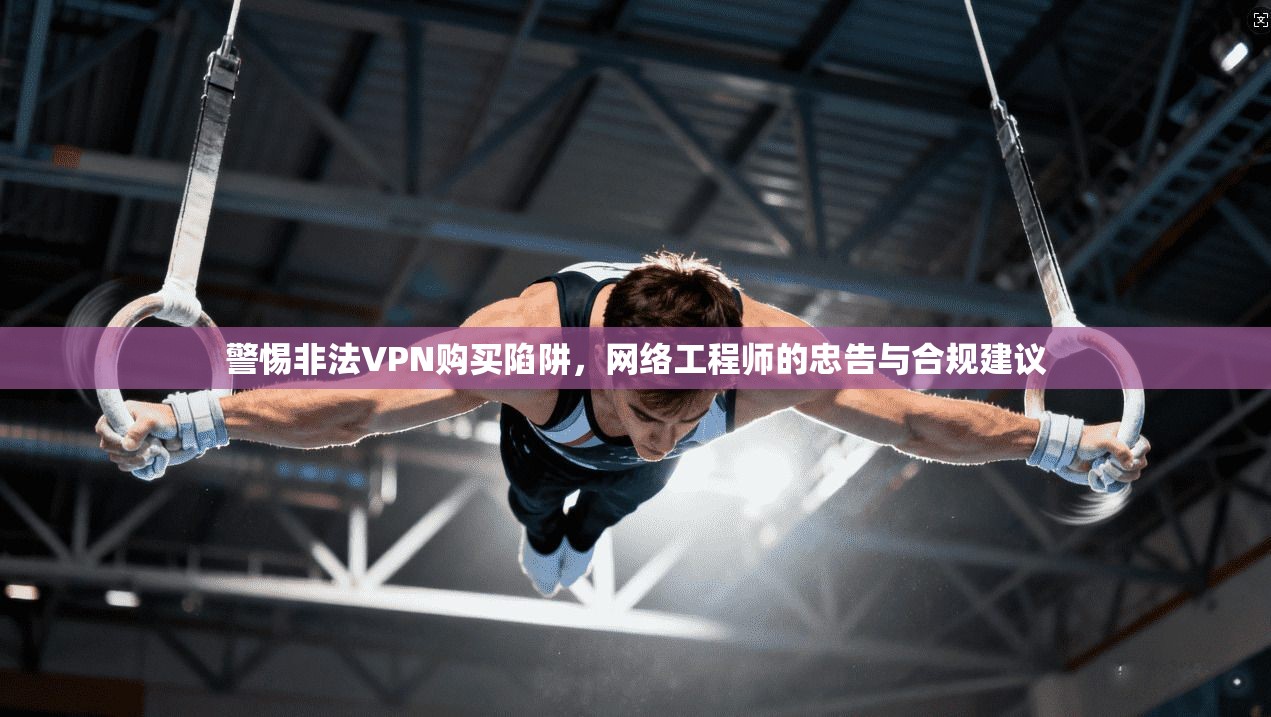 警惕非法VPN购买陷阱，网络工程师的忠告与合规建议