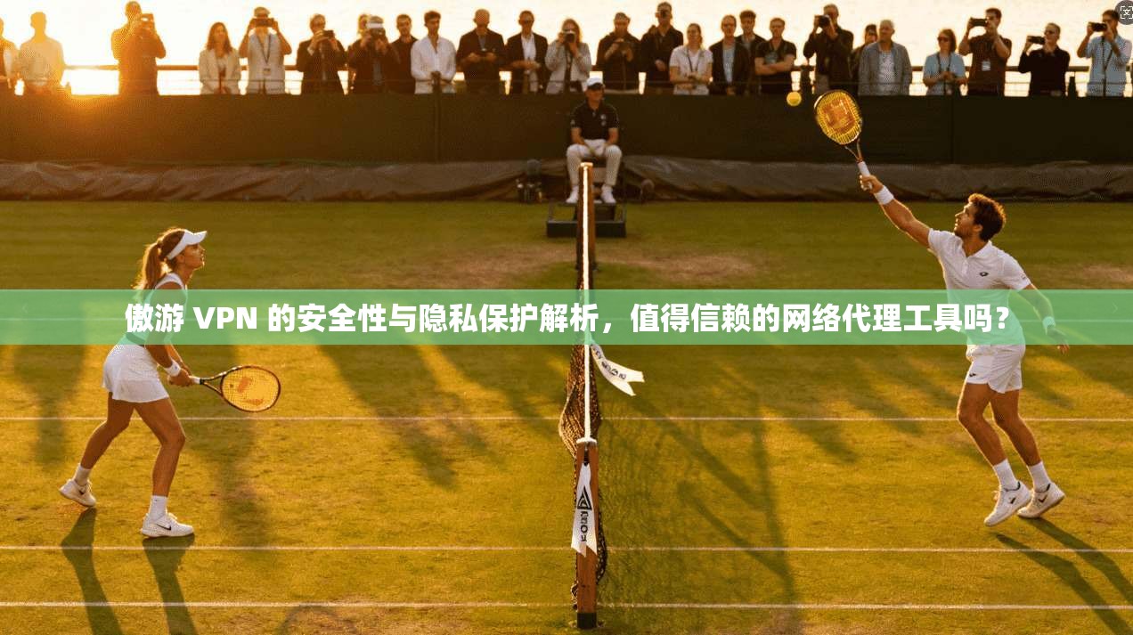 傲游 VPN 的安全性与隐私保护解析，值得信赖的网络代理工具吗？