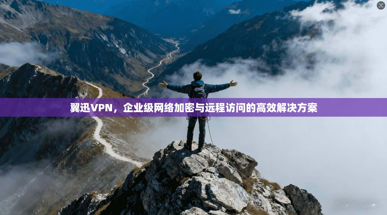翼迅VPN,企业级网络加密与远程访问的高效解决方案 翼迅VPN,企业级网络加密与远程访问的高效解决方案