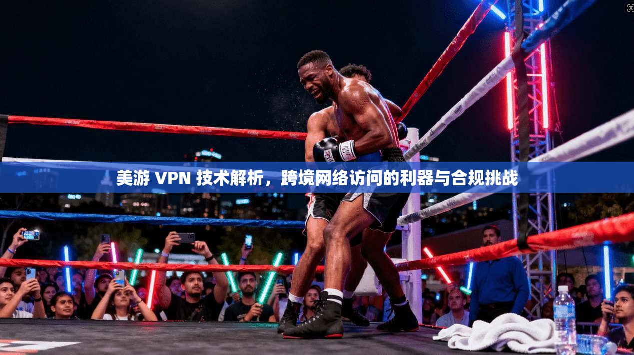 美游 VPN 技术解析，跨境网络访问的利器与合规挑战