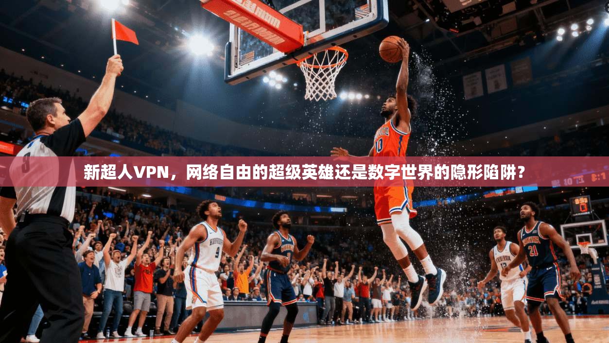 新超人VPN，网络自由的超级英雄还是数字世界的隐形陷阱？