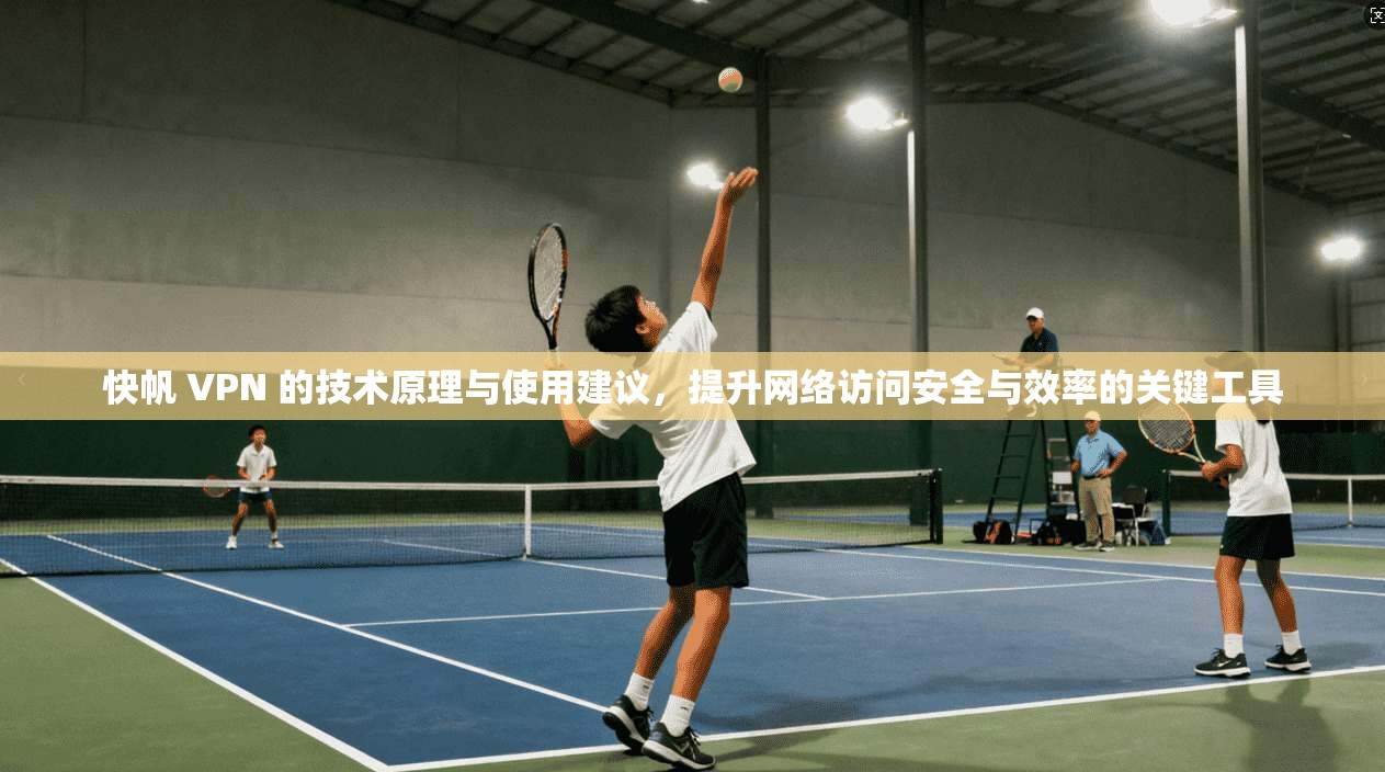 快帆 VPN 的技术原理与使用建议，提升网络访问安全与效率的关键工具