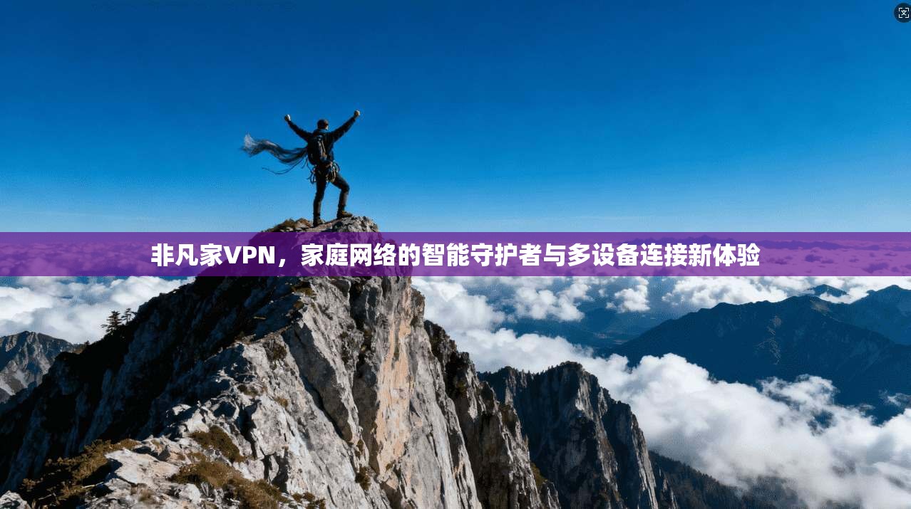 非凡家VPN，家庭网络的智能守护者与多设备连接新体验