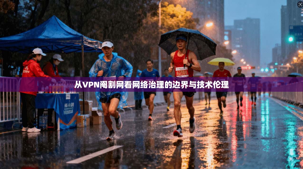 从VPN阉割网看网络治理的边界与技术伦理 从VPN阉割网看网络治理的边界与技术伦理