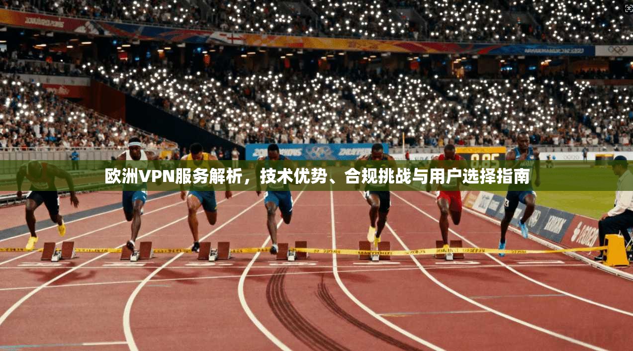 欧洲VPN服务解析，技术优势、合规挑战与用户选择指南
