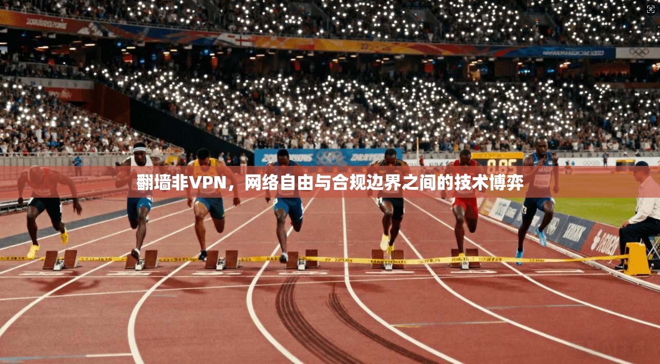 翻墙非VPN，网络自由与合规边界之间的技术博弈
