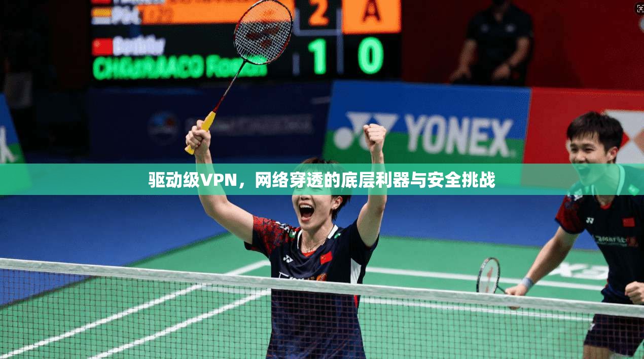 驱动级VPN，网络穿透的底层利器与安全挑战