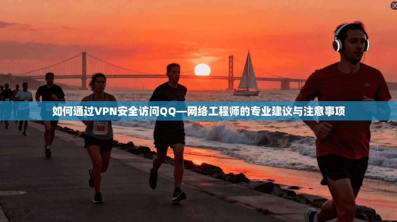 如何通过VPN安全访问QQ—网络工程师的专业建议与注意事项