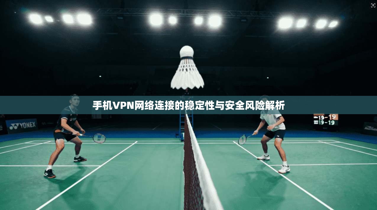 手机VPN网络连接的稳定性与安全风险解析