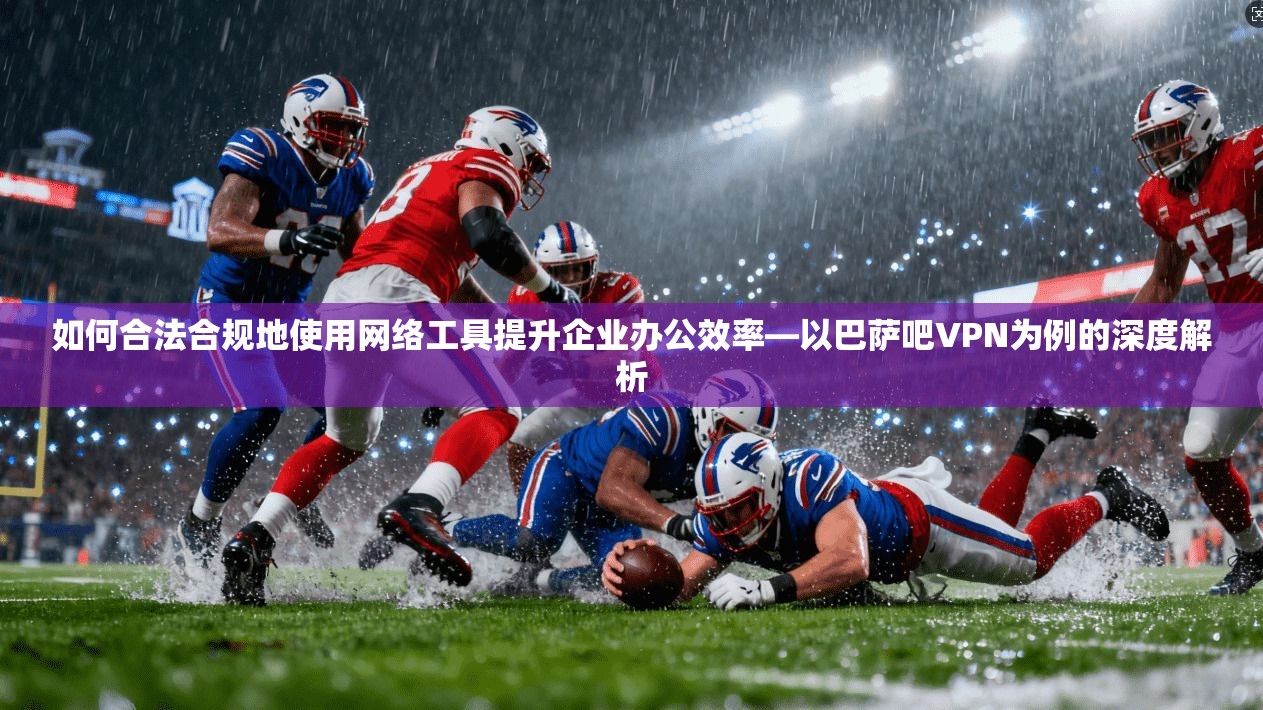 如何合法合规地使用网络工具提升企业办公效率—以巴萨吧VPN为例的深度解析