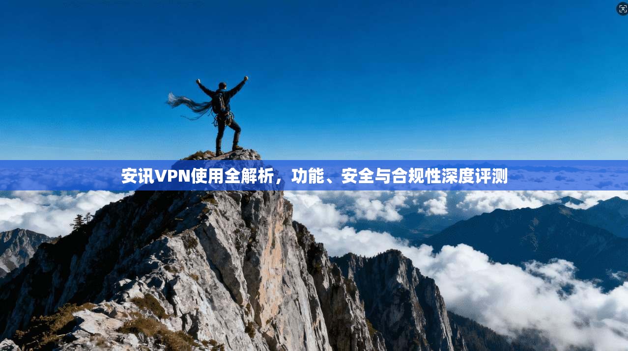 安讯VPN使用全解析，功能、安全与合规性深度评测