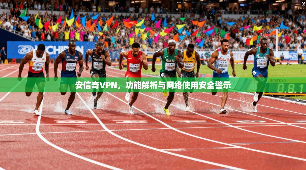 安信奇VPN，功能解析与网络使用安全警示