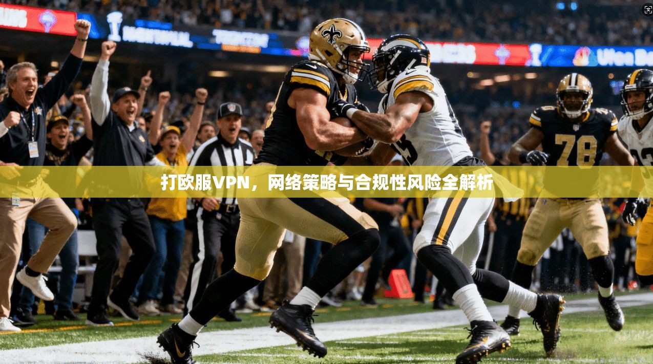 打欧服VPN，网络策略与合规性风险全解析