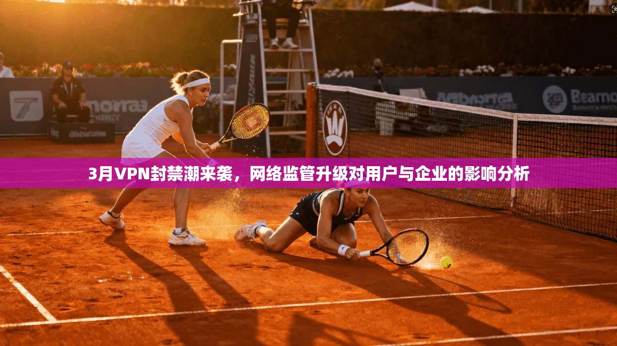 3月VPN封禁潮来袭，网络监管升级对用户与企业的影响分析