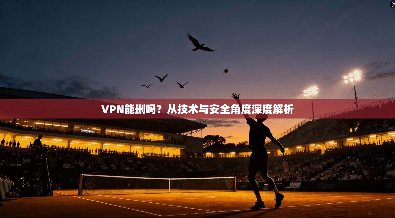 VPN能删吗？从技术与安全角度深度解析