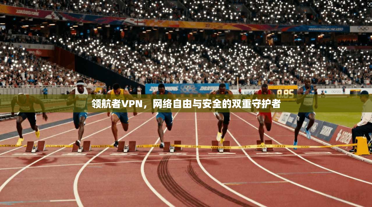 领航者VPN,网络自由与安全的双重守护者 领航者VPN,网络自由与安全的双重守护者