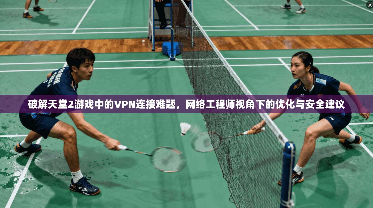 破解天堂2游戏中的VPN连接难题，网络工程师视角下的优化与安全建议